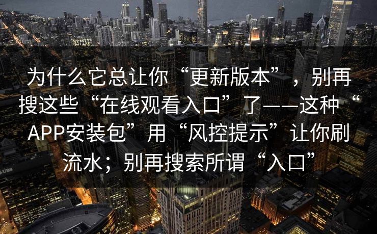 为什么它总让你“更新版本”，别再搜这些“在线观看入口”了——这种“APP安装包”用“风控提示”让你刷流水；别再搜索所谓“入口”  第1张
