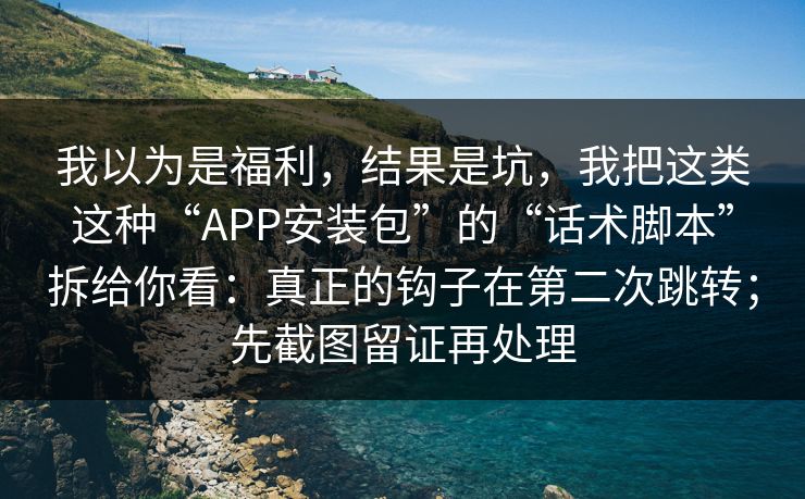 我以为是福利，结果是坑，我把这类这种“APP安装包”的“话术脚本”拆给你看：真正的钩子在第二次跳转；先截图留证再处理