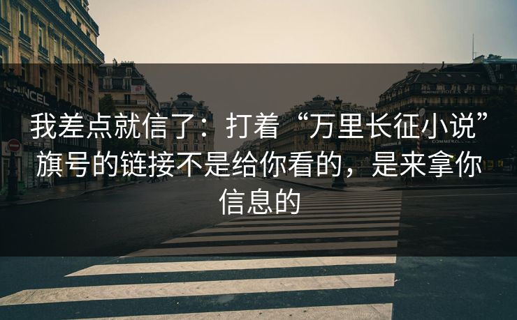 我差点就信了：打着“万里长征小说”旗号的链接不是给你看的，是来拿你信息的