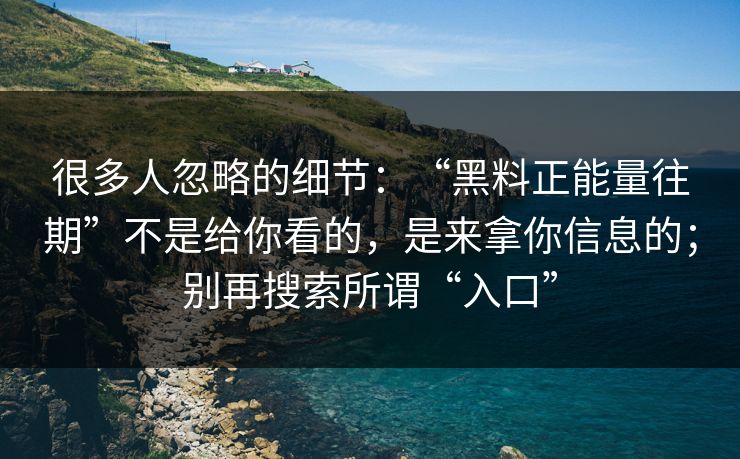 很多人忽略的细节：“黑料正能量往期”不是给你看的，是来拿你信息的；别再搜索所谓“入口”