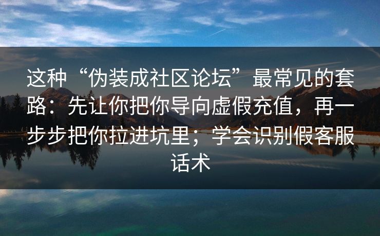 这种“伪装成社区论坛”最常见的套路：先让你把你导向虚假充值，再一步步把你拉进坑里；学会识别假客服话术