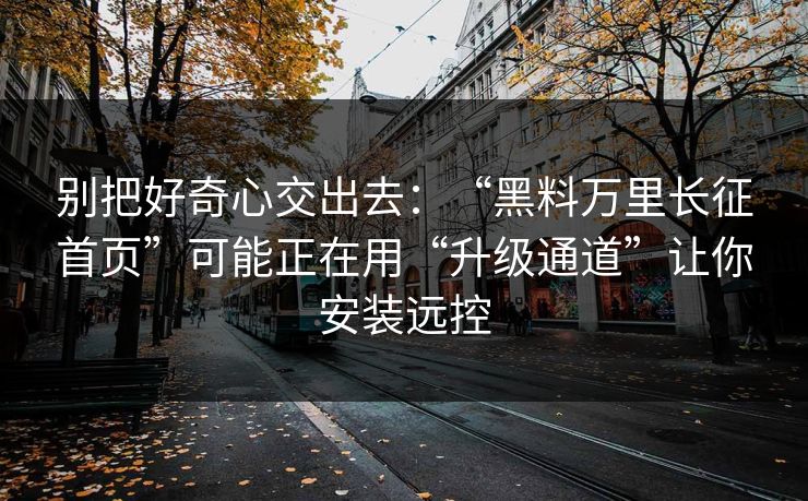 别把好奇心交出去：“黑料万里长征首页”可能正在用“升级通道”让你安装远控