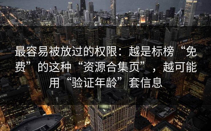 最容易被放过的权限：越是标榜“免费”的这种“资源合集页”，越可能用“验证年龄”套信息