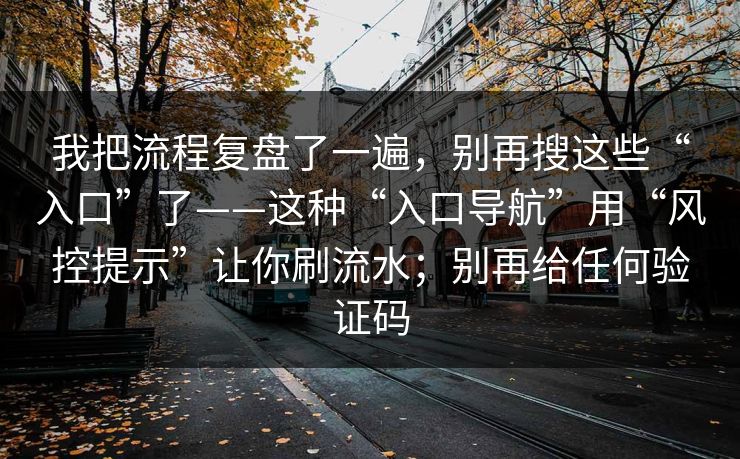 我把流程复盘了一遍，别再搜这些“入口”了——这种“入口导航”用“风控提示”让你刷流水；别再给任何验证码