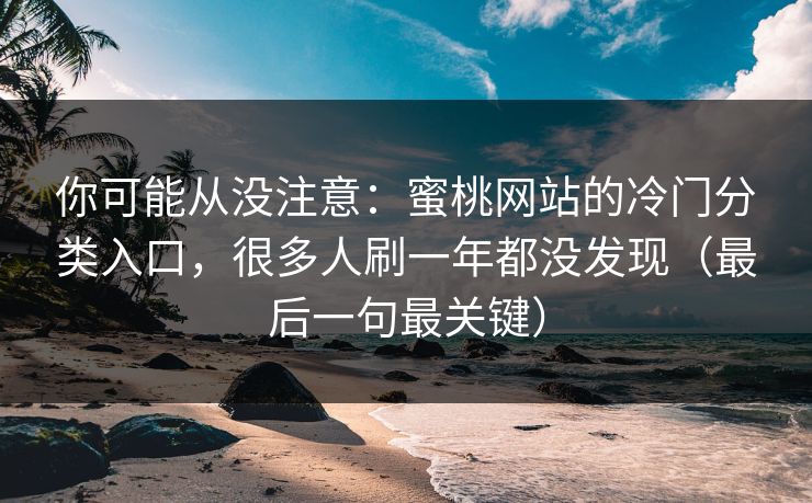你可能从没注意：蜜桃网站的冷门分类入口，很多人刷一年都没发现（最后一句最关键）