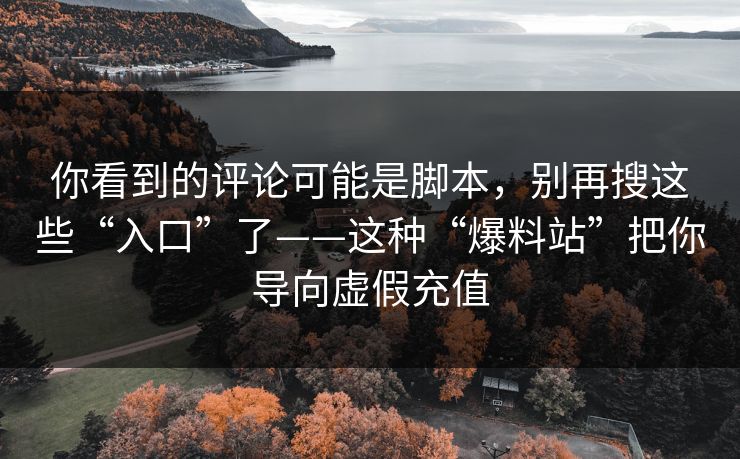 你看到的评论可能是脚本，别再搜这些“入口”了——这种“爆料站”把你导向虚假充值