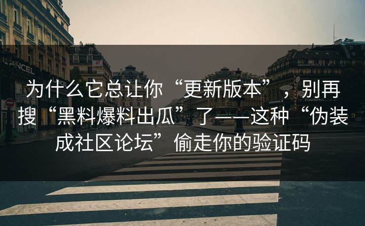为什么它总让你“更新版本”，别再搜“黑料爆料出瓜”了——这种“伪装成社区论坛”偷走你的验证码