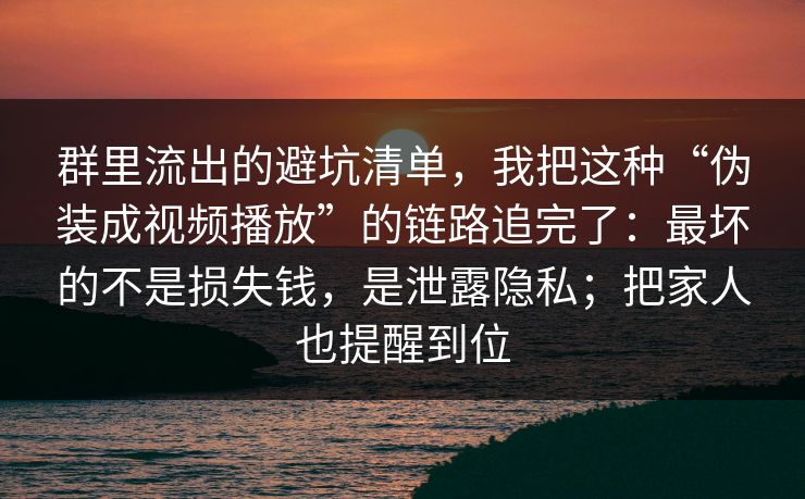 群里流出的避坑清单，我把这种“伪装成视频播放”的链路追完了：最坏的不是损失钱，是泄露隐私；把家人也提醒到位