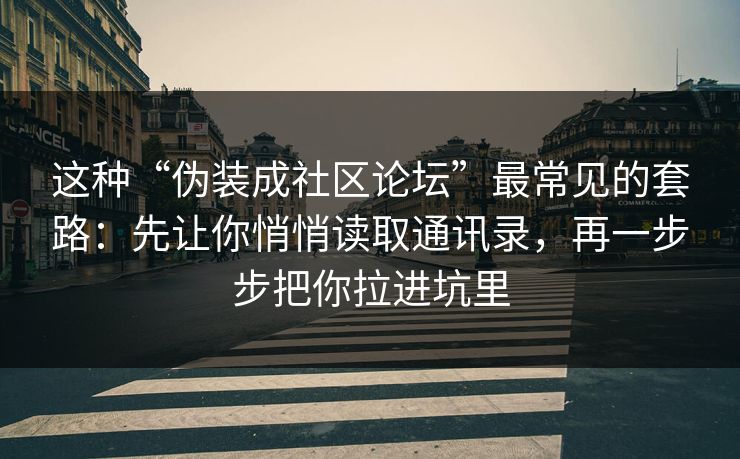 这种“伪装成社区论坛”最常见的套路：先让你悄悄读取通讯录，再一步步把你拉进坑里