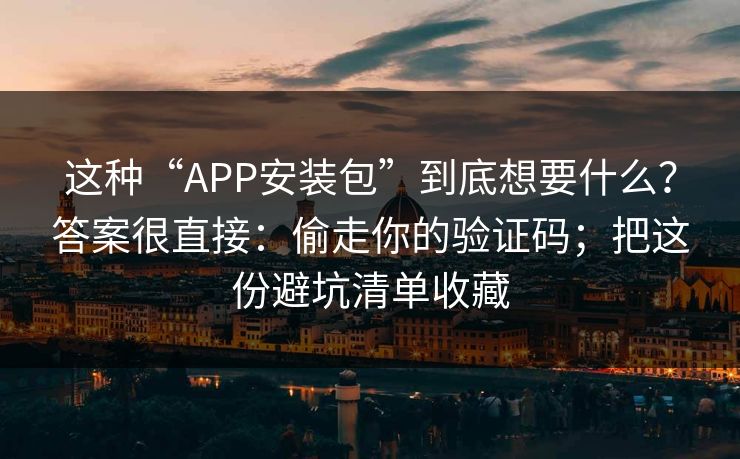 这种“APP安装包”到底想要什么？答案很直接：偷走你的验证码；把这份避坑清单收藏