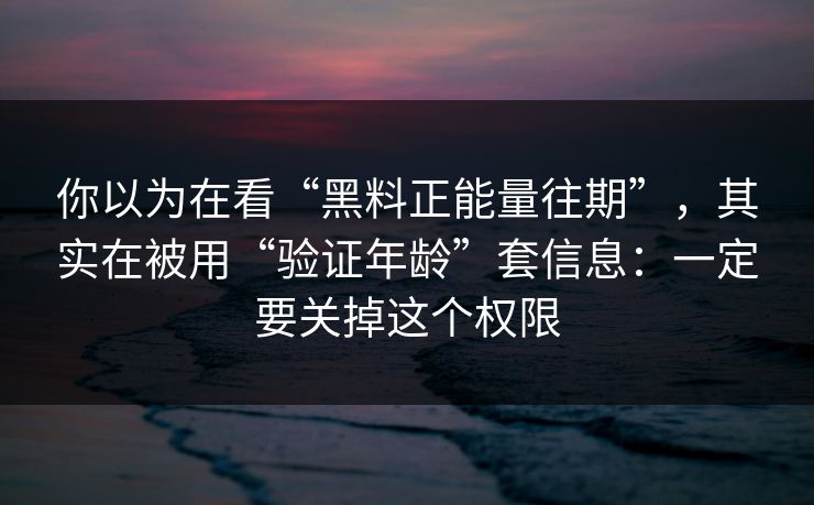 你以为在看“黑料正能量往期”，其实在被用“验证年龄”套信息：一定要关掉这个权限