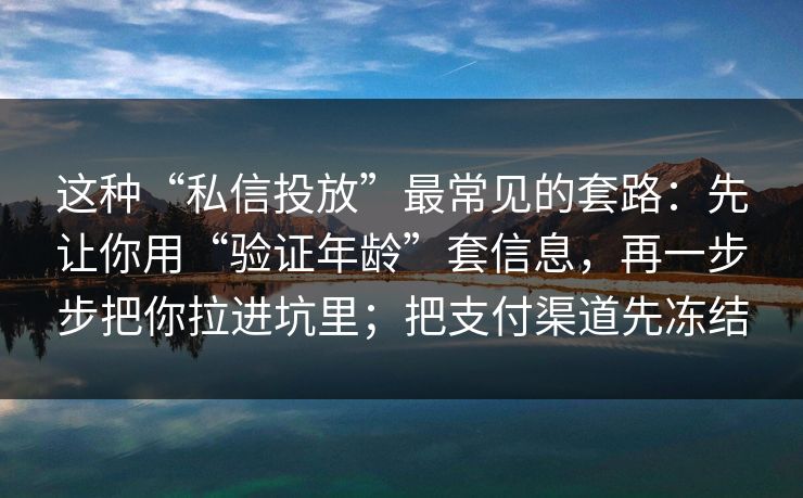 这种“私信投放”最常见的套路：先让你用“验证年龄”套信息，再一步步把你拉进坑里；把支付渠道先冻结