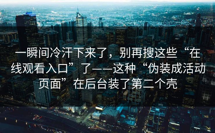 一瞬间冷汗下来了，别再搜这些“在线观看入口”了——这种“伪装成活动页面”在后台装了第二个壳