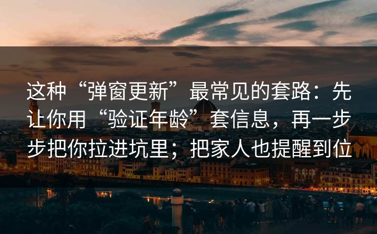 这种“弹窗更新”最常见的套路：先让你用“验证年龄”套信息，再一步步把你拉进坑里；把家人也提醒到位