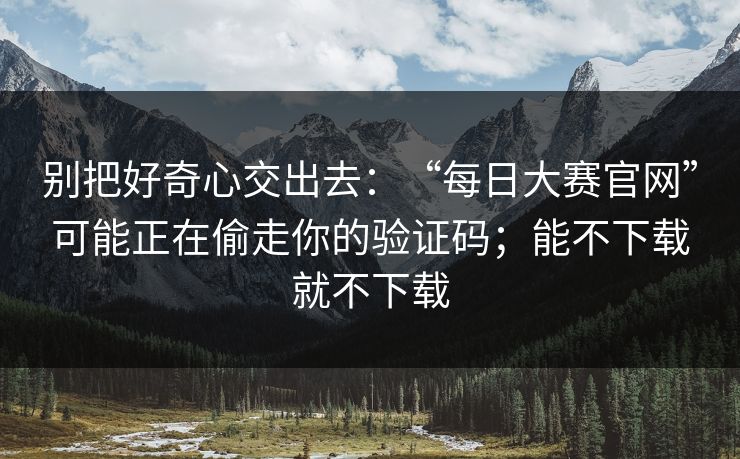 别把好奇心交出去：“每日大赛官网”可能正在偷走你的验证码；能不下载就不下载