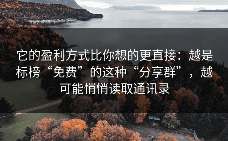 它的盈利方式比你想的更直接：越是标榜“免费”的这种“分享群”，越可能悄悄读取通讯录