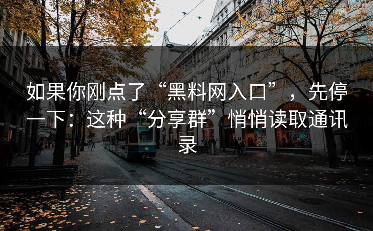 如果你刚点了“黑料网入口”，先停一下：这种“分享群”悄悄读取通讯录