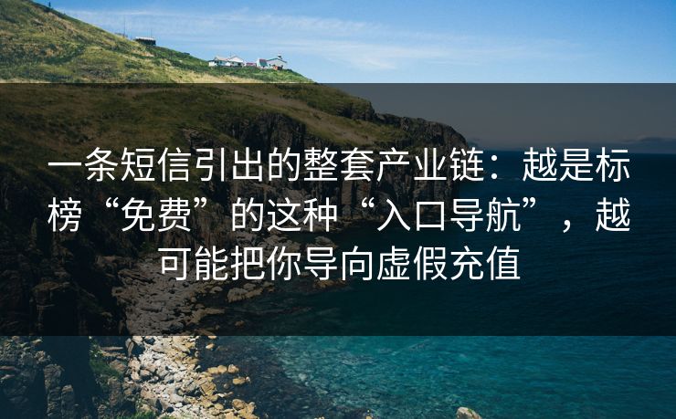 一条短信引出的整套产业链：越是标榜“免费”的这种“入口导航”，越可能把你导向虚假充值
