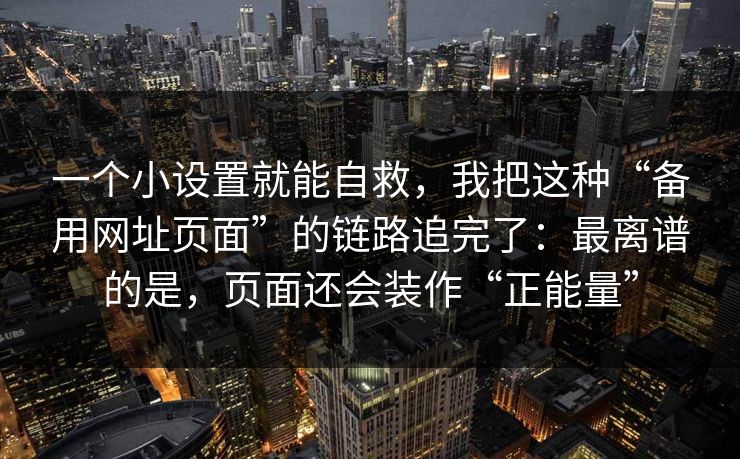 一个小设置就能自救，我把这种“备用网址页面”的链路追完了：最离谱的是，页面还会装作“正能量”