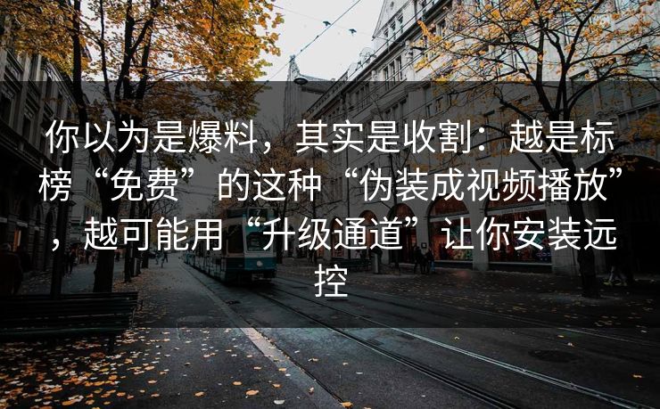 你以为是爆料，其实是收割：越是标榜“免费”的这种“伪装成视频播放”，越可能用“升级通道”让你安装远控