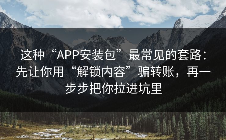 这种“APP安装包”最常见的套路：先让你用“解锁内容”骗转账，再一步步把你拉进坑里