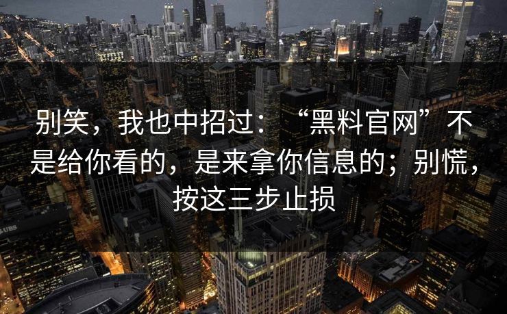 别笑，我也中招过：“黑料官网”不是给你看的，是来拿你信息的；别慌，按这三步止损