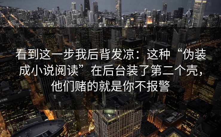 看到这一步我后背发凉：这种“伪装成小说阅读”在后台装了第二个壳，他们赌的就是你不报警