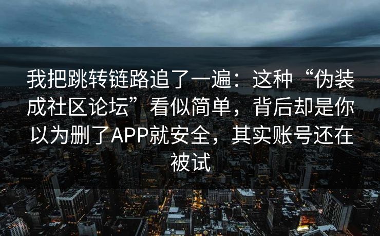 我把跳转链路追了一遍：这种“伪装成社区论坛”看似简单，背后却是你以为删了APP就安全，其实账号还在被试