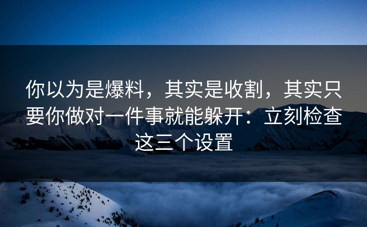你以为是爆料，其实是收割，其实只要你做对一件事就能躲开：立刻检查这三个设置