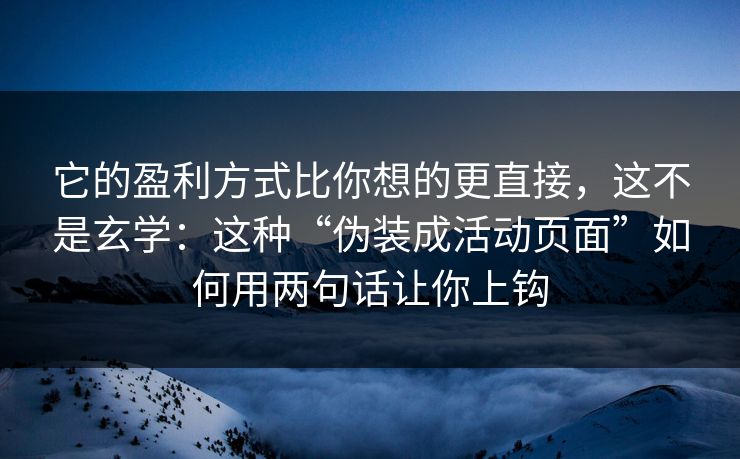 它的盈利方式比你想的更直接，这不是玄学：这种“伪装成活动页面”如何用两句话让你上钩