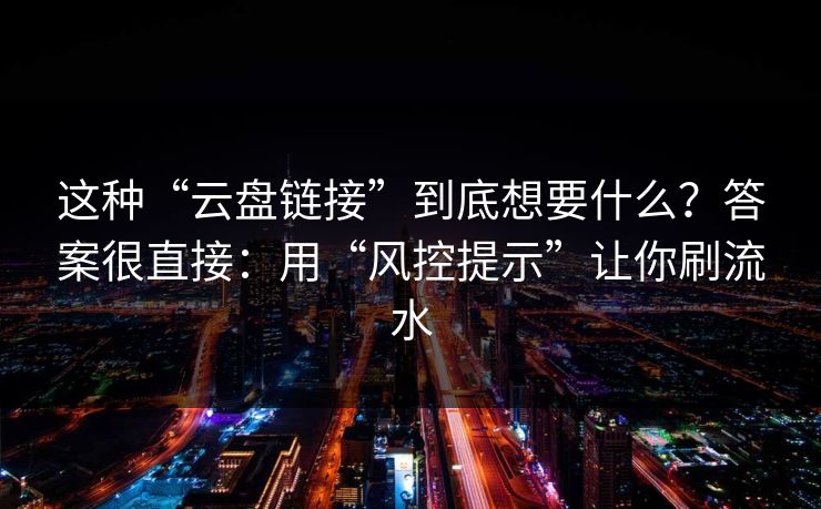 这种“云盘链接”到底想要什么？答案很直接：用“风控提示”让你刷流水
