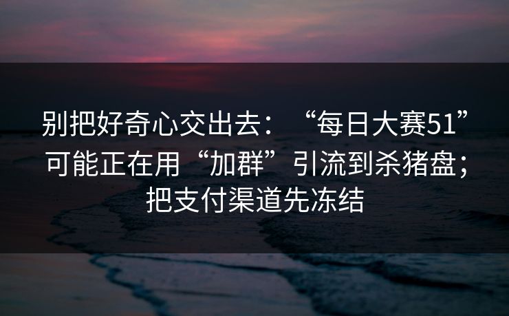 别把好奇心交出去：“每日大赛51”可能正在用“加群”引流到杀猪盘；把支付渠道先冻结