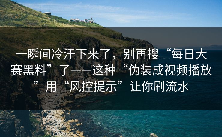 一瞬间冷汗下来了，别再搜“每日大赛黑料”了——这种“伪装成视频播放”用“风控提示”让你刷流水