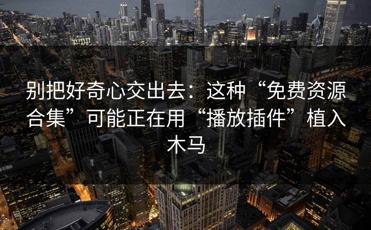 别把好奇心交出去：这种“免费资源合集”可能正在用“播放插件”植入木马