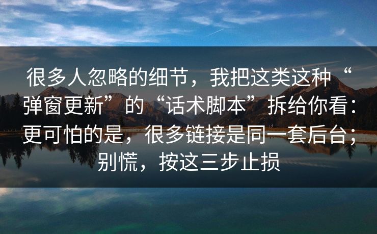 很多人忽略的细节，我把这类这种“弹窗更新”的“话术脚本”拆给你看：更可怕的是，很多链接是同一套后台；别慌，按这三步止损
