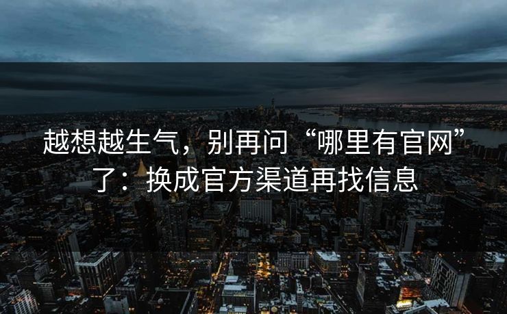 越想越生气，别再问“哪里有官网”了：换成官方渠道再找信息