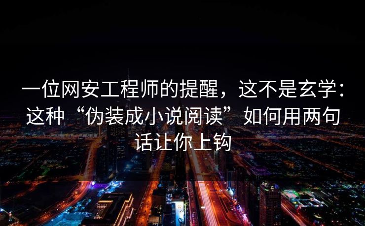 一位网安工程师的提醒，这不是玄学：这种“伪装成小说阅读”如何用两句话让你上钩