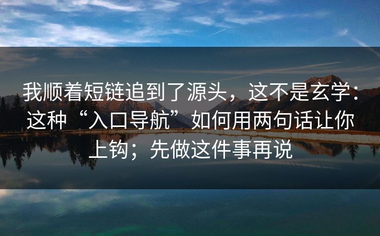 我顺着短链追到了源头，这不是玄学：这种“入口导航”如何用两句话让你上钩；先做这件事再说
