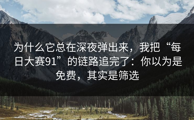 为什么它总在深夜弹出来，我把“每日大赛91”的链路追完了：你以为是免费，其实是筛选