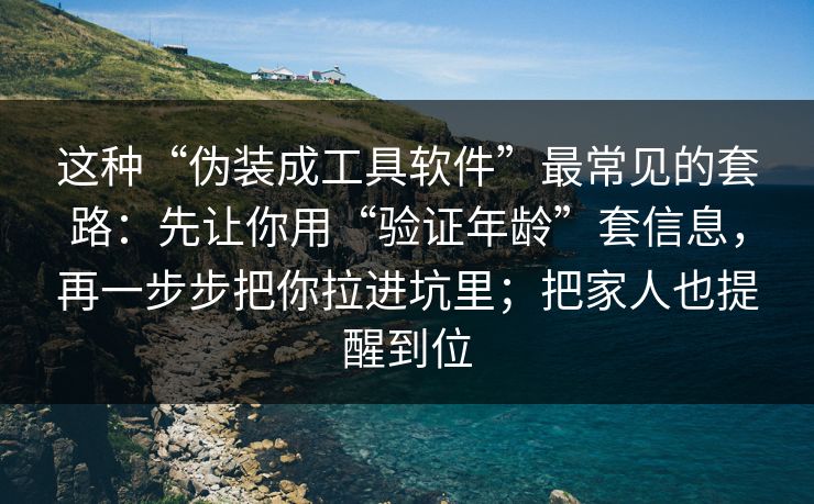 这种“伪装成工具软件”最常见的套路：先让你用“验证年龄”套信息，再一步步把你拉进坑里；把家人也提醒到位
