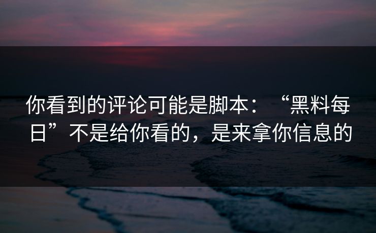 你看到的评论可能是脚本：“黑料每日”不是给你看的，是来拿你信息的