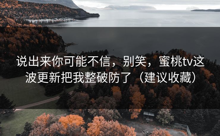 说出来你可能不信，别笑，蜜桃tv这波更新把我整破防了（建议收藏）