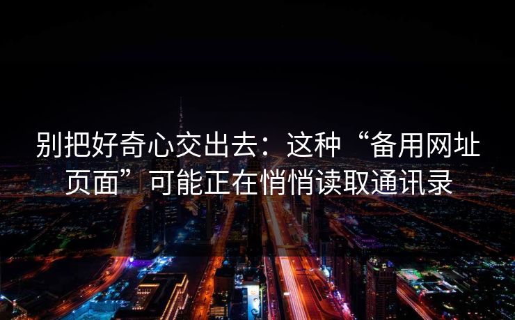 别把好奇心交出去：这种“备用网址页面”可能正在悄悄读取通讯录