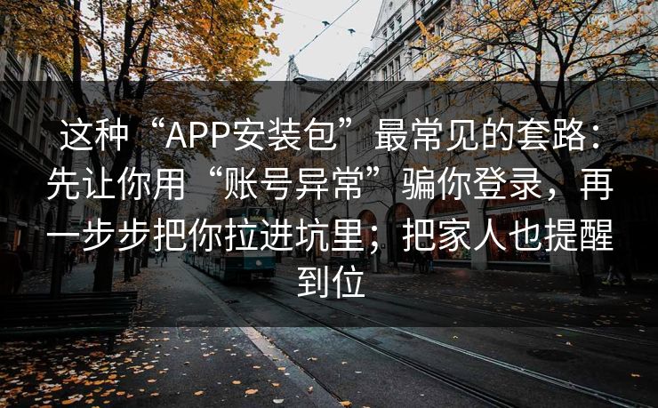 这种“APP安装包”最常见的套路：先让你用“账号异常”骗你登录，再一步步把你拉进坑里；把家人也提醒到位