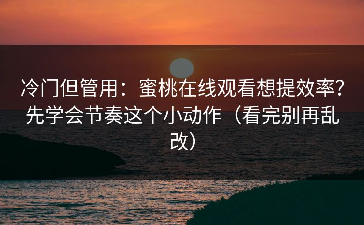 冷门但管用：蜜桃在线观看想提效率？先学会节奏这个小动作（看完别再乱改）