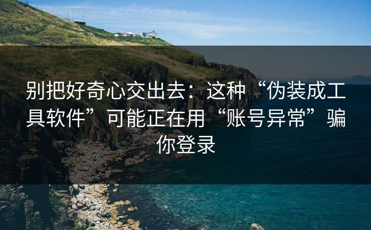 别把好奇心交出去：这种“伪装成工具软件”可能正在用“账号异常”骗你登录