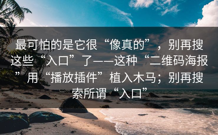 最可怕的是它很“像真的”，别再搜这些“入口”了——这种“二维码海报”用“播放插件”植入木马；别再搜索所谓“入口”
