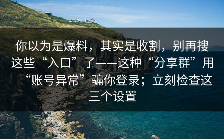 你以为是爆料，其实是收割，别再搜这些“入口”了——这种“分享群”用“账号异常”骗你登录；立刻检查这三个设置