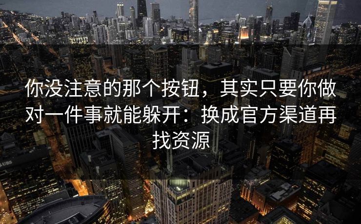 你没注意的那个按钮，其实只要你做对一件事就能躲开：换成官方渠道再找资源