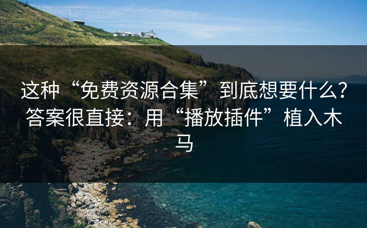 这种“免费资源合集”到底想要什么？答案很直接：用“播放插件”植入木马